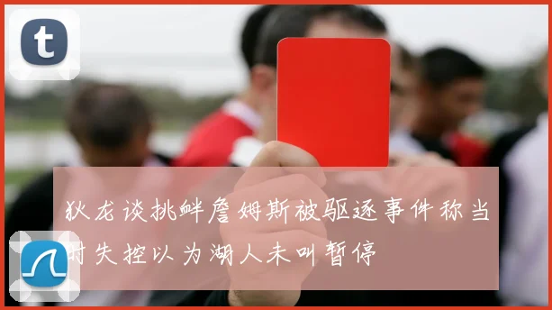 狄龙谈挑衅詹姆斯被驱逐事件称当时失控以为湖人未叫暂停