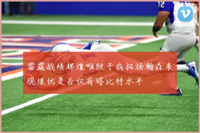 雷霆战绩辉煌唯败于我拓杨瀚森表现堪忧是否仅有塔比特水平