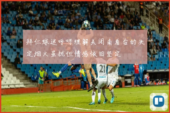 拜仁球迷呼吁理解关闭南看台的决定烟火虽扰但情感依旧坚定
